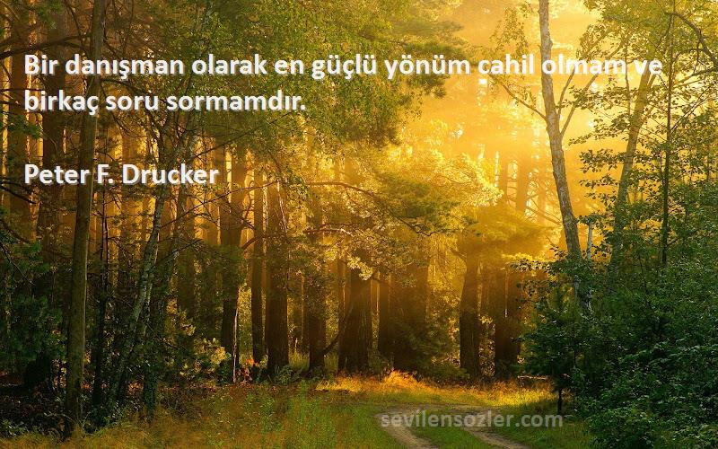 Peter F. Drucker Sözleri 
Bir danışman olarak en güçlü yönüm cahil olmam ve birkaç soru sormamdır.