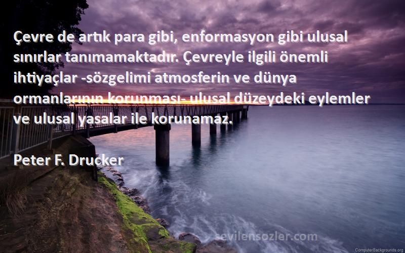 Peter F. Drucker Sözleri 
Çevre de artık para gibi, enformasyon gibi ulusal sınırlar tanımamaktadır. Çevreyle ilgili önemli ihtiyaçlar -sözgelimi atmosferin ve dünya ormanlarının korunması- ulusal düzeydeki eylemler ve ulusal yasalar ile korunamaz.