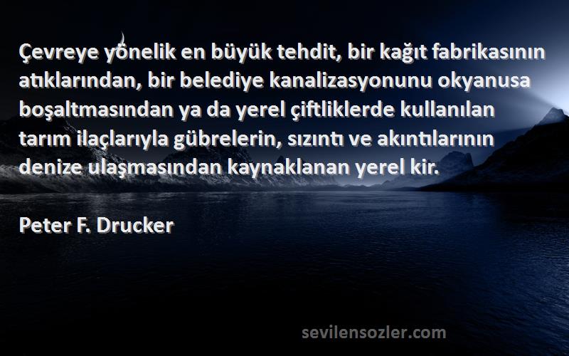 Peter F. Drucker Sözleri 
Çevreye yönelik en büyük tehdit, bir kağıt fabrikasının atıklarından, bir belediye kanalizasyonunu okyanusa boşaltmasından ya da yerel çiftliklerde kullanılan tarım ilaçlarıyla gübrelerin, sızıntı ve akıntılarının denize ulaşmasından kaynaklanan yerel kir.