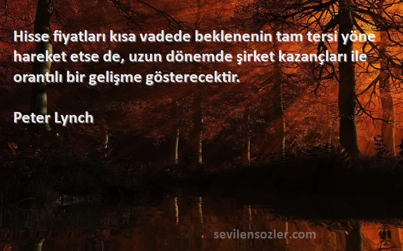 Peter Lynch Sözleri 
Hisse fiyatları kısa vadede beklenenin tam tersi yöne hareket etse de, uzun dönemde şirket kazançları ile orantılı bir gelişme gösterecektir.