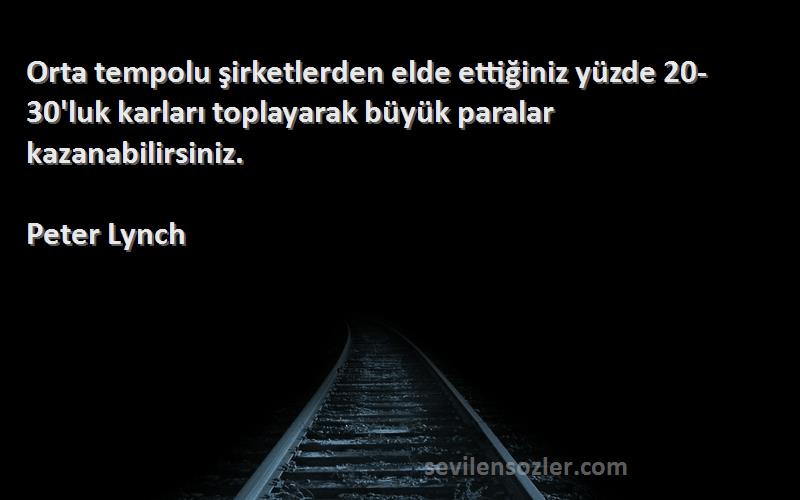 Peter Lynch Sözleri 
Orta tempolu şirketlerden elde ettiğiniz yüzde 20-30'luk karları toplayarak büyük paralar kazanabilirsiniz.