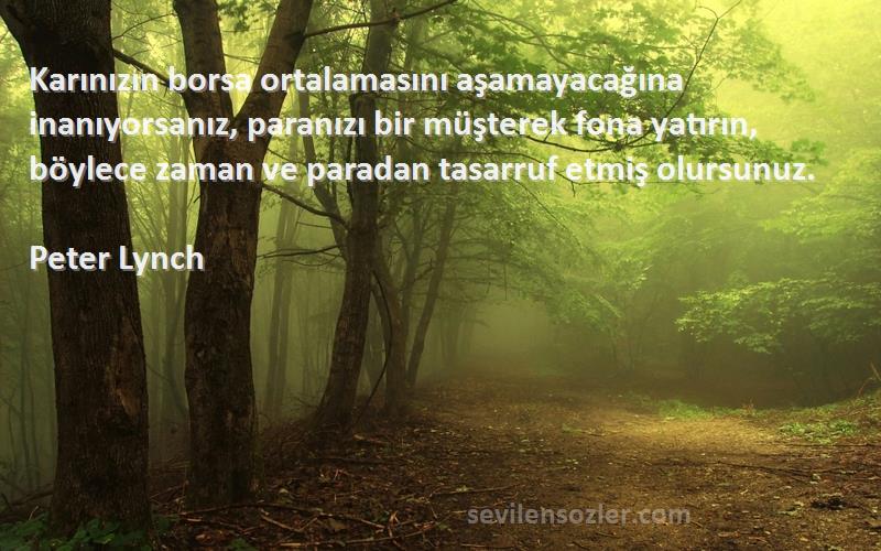 Peter Lynch Sözleri 
Karınızın borsa ortalamasını aşamayacağına inanıyorsanız, paranızı bir müşterek fona yatırın, böylece zaman ve paradan tasarruf etmiş olursunuz.