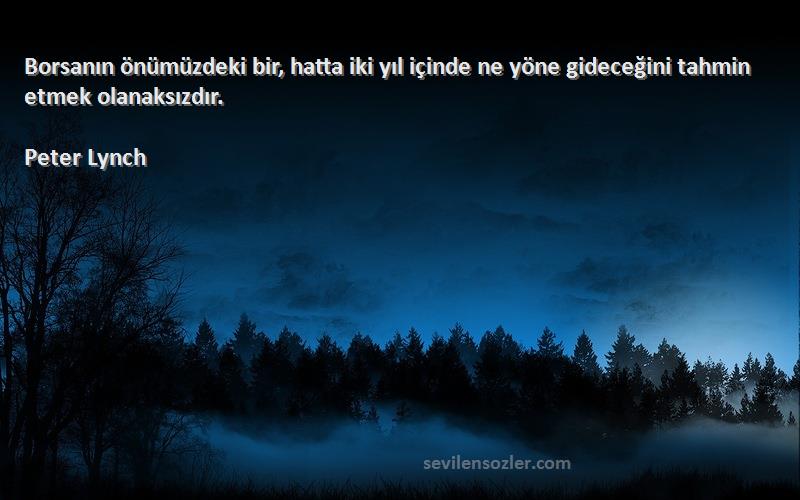 Peter Lynch Sözleri 
Borsanın önümüzdeki bir, hatta iki yıl içinde ne yöne gideceğini tahmin etmek olanaksızdır.