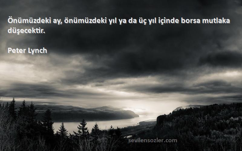 Peter Lynch Sözleri 
Önümüzdeki ay, önümüzdeki yıl ya da üç yıl içinde borsa mutlaka düşecektir.