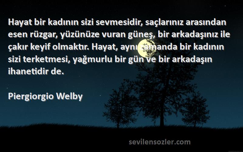 Piergiorgio Welby Sözleri 
Hayat bir kadının sizi sevmesidir, saçlarınız arasından esen rüzgar, yüzünüze vuran güneş, bir arkadaşınız ile çakır keyif olmaktır. Hayat, aynı zamanda bir kadının sizi terketmesi, yağmurlu bir gün ve bir arkadaşın ihanetidir de.