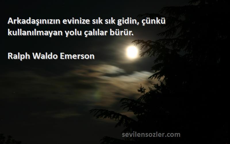 Ralph Waldo Emerson Sözleri 
Arkadaşınızın evinize sık sık gidin, çünkü kullanılmayan yolu çalılar bürür.