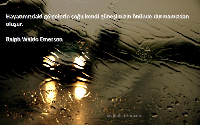 Ralph Waldo Emerson Sözleri 
Hayatımızdaki gölgelerin çoğu kendi güneşimizin önünde durmamızdan oluşur.