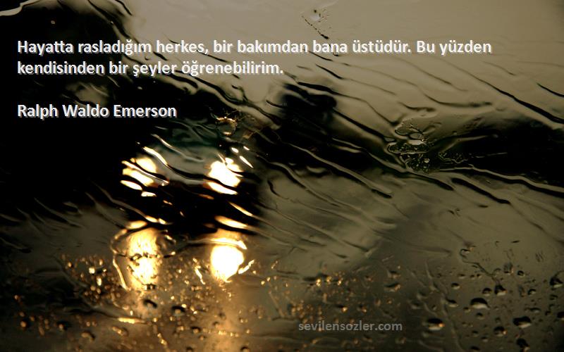 Ralph Waldo Emerson Sözleri 
Hayatta rasladığım herkes, bir bakımdan bana üstüdür. Bu yüzden kendisinden bir şeyler öğrenebilirim.