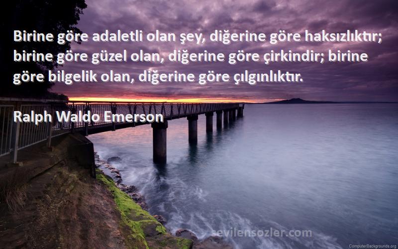 Ralph Waldo Emerson Sözleri 
Birine göre adaletli olan şey, diğerine göre haksızlıktır; birine göre güzel olan, diğerine göre çirkindir; birine göre bilgelik olan, diğerine göre çılgınlıktır.