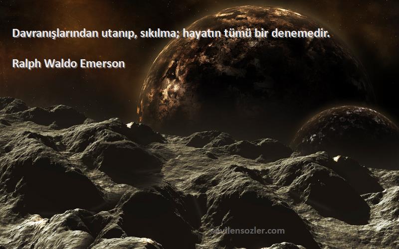 Ralph Waldo Emerson Sözleri 
Davranışlarından utanıp, sıkılma; hayatın tümü bir denemedir.