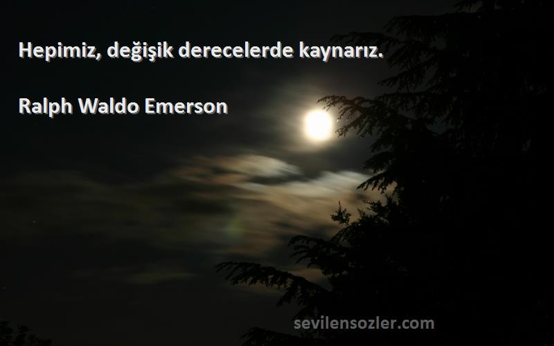 Ralph Waldo Emerson Sözleri 
Hepimiz, değişik derecelerde kaynarız.