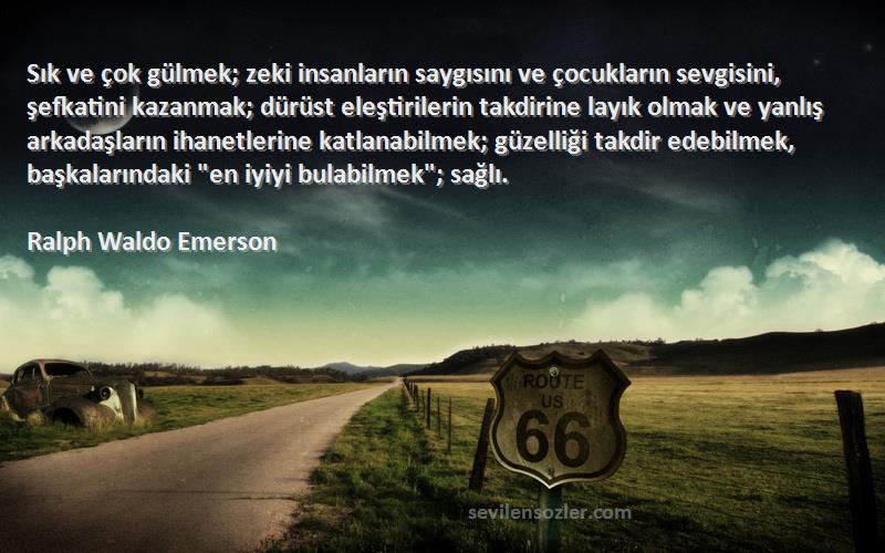 Ralph Waldo Emerson Sözleri 
Sık ve çok gülmek; zeki insanların saygısını ve çocukların sevgisini, şefkatini kazanmak; dürüst eleştirilerin takdirine layık olmak ve yanlış arkadaşların ihanetlerine katlanabilmek; güzelliği takdir edebilmek, başkalarındaki en iyiyi bulabilmek; sağlı.