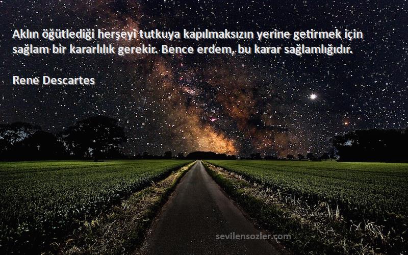 Rene Descartes Sözleri 
Aklın öğütlediği herşeyi tutkuya kapılmaksızın yerine getirmek için sağlam bir kararlılık gerekir. Bence erdem, bu karar sağlamlığıdır.