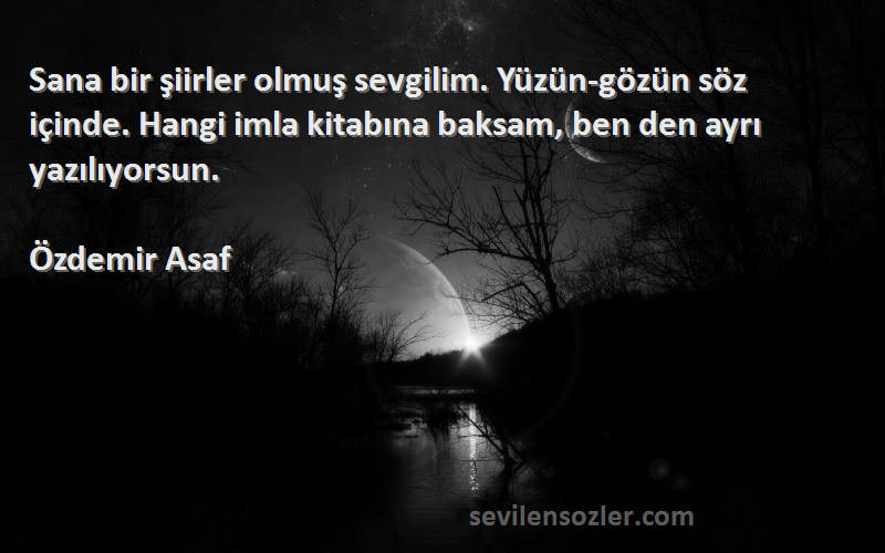 Özdemir Asaf Sözleri 
Sana bir şiirler olmuş sevgilim. Yüzün-gözün söz içinde. Hangi imla kitabına baksam, ben den ayrı yazılıyorsun.