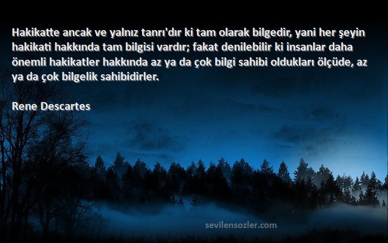 Rene Descartes Sözleri 
Hakikatte ancak ve yalnız tanrı'dır ki tam olarak bilgedir, yani her şeyin hakikati hakkında tam bilgisi vardır; fakat denilebilir ki insanlar daha önemli hakikatler hakkında az ya da çok bilgi sahibi oldukları ölçüde, az ya da çok bilgelik sahibidirler.