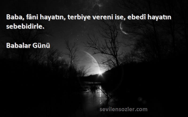 Babalar Günü Sözleri 
Baba, fâni hayatın, terbiye vereni ise, ebedî hayatın sebebidirle.