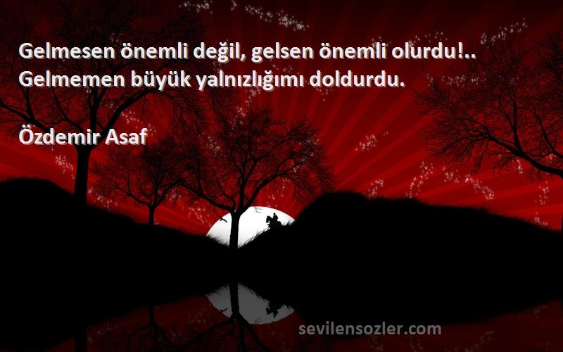 Özdemir Asaf - Gelmesen önemli değil, gelsen önemli olurdu!.. Gelmemen büyük yalnızlığımı doldurdu.