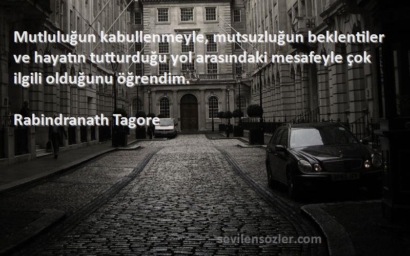 Rabindranath Tagore Sözleri 
Mutluluğun kabullenmeyle, mutsuzluğun beklentiler ve hayatın tutturduğu yol arasındaki mesafeyle çok ilgili olduğunu öğrendim.