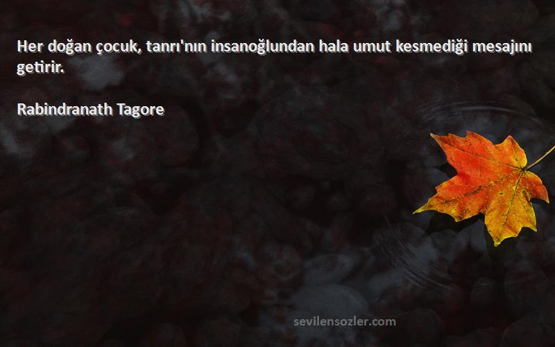 Rabindranath Tagore Sözleri 
Her doğan çocuk, tanrı'nın insanoğlundan hala umut kesmediği mesajını getirir.