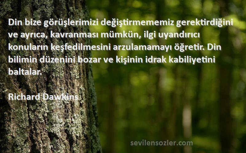 Richard Dawkins Sözleri 
Din bize görüşlerimizi değiştirmememiz gerektirdiğini ve ayrıca, kavranması mümkün, ilgi uyandırıcı konuların keşfedilmesini arzulamamayı öğretir. Din bilimin düzenini bozar ve kişinin idrak kabiliyetini baltalar.