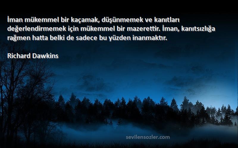 Richard Dawkins Sözleri 
İman mükemmel bir kaçamak, düşünmemek ve kanıtları değerlendirmemek için mükemmel bir mazerettir. İman, kanıtsızlığa rağmen hatta belki de sadece bu yüzden inanmaktır.