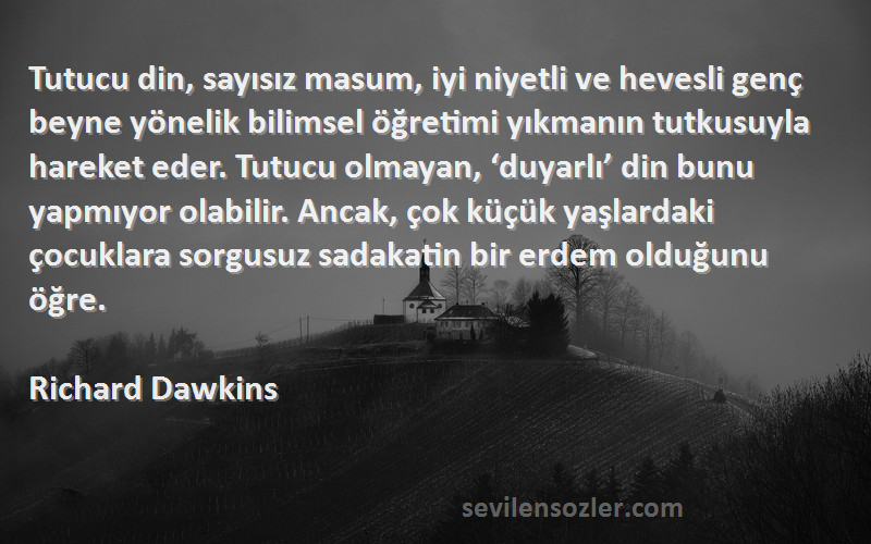 Richard Dawkins Sözleri 
Tutucu din, sayısız masum, iyi niyetli ve hevesli genç beyne yönelik bilimsel öğretimi yıkmanın tutkusuyla hareket eder. Tutucu olmayan, ‘duyarlı’ din bunu yapmıyor olabilir. Ancak, çok küçük yaşlardaki çocuklara sorgusuz sadakatin bir erdem olduğunu öğre.