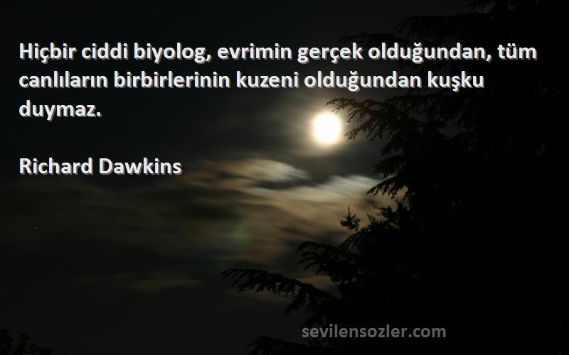 Richard Dawkins Sözleri 
Hiçbir ciddi biyolog, evrimin gerçek olduğundan, tüm canlıların birbirlerinin kuzeni olduğundan kuşku duymaz.