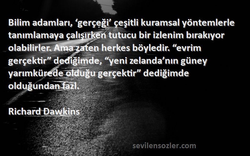 Richard Dawkins Sözleri 
Bilim adamları, ‘gerçeği’ çeşitli kuramsal yöntemlerle tanımlamaya çalışırken tutucu bir izlenim bırakıyor olabilirler. Ama zaten herkes böyledir. “evrim gerçektir” dediğimde, “yeni zelanda’nın güney yarımkürede olduğu gerçektir” dediğimde olduğundan fazl.