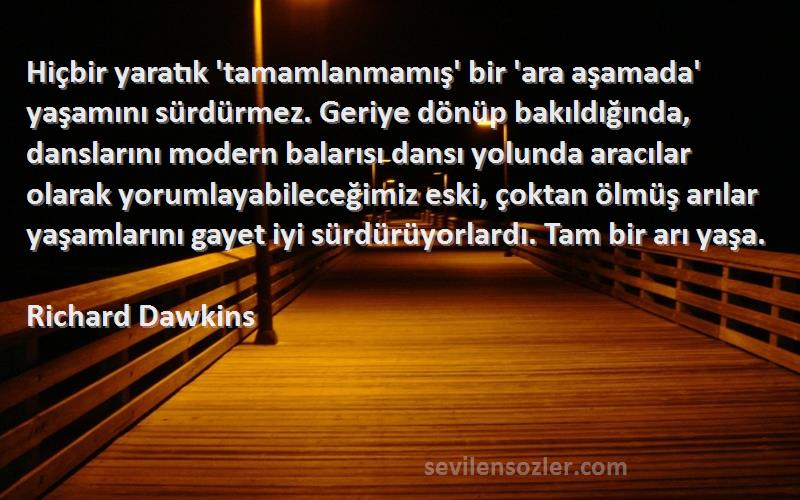 Richard Dawkins Sözleri 
Hiçbir yaratık 'tamamlanmamış' bir 'ara aşamada' yaşamını sürdürmez. Geriye dönüp bakıldığında, danslarını modern balarısı dansı yolunda aracılar olarak yorumlayabileceğimiz eski, çoktan ölmüş arılar yaşamlarını gayet iyi sürdürüyorlardı. Tam bir arı yaşa.