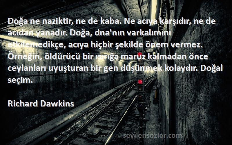 Richard Dawkins Sözleri 
Doğa ne naziktir, ne de kaba. Ne acıya karşıdır, ne de acıdan yanadır. Doğa, dna'nın varkalımını etkilemedikçe, acıya hiçbir şekilde önem vermez. Örneğin, öldürücü bir ısırığa maruz kalmadan önce ceylanları uyuşturan bir gen düşünmek kolaydır. Doğal seçim.