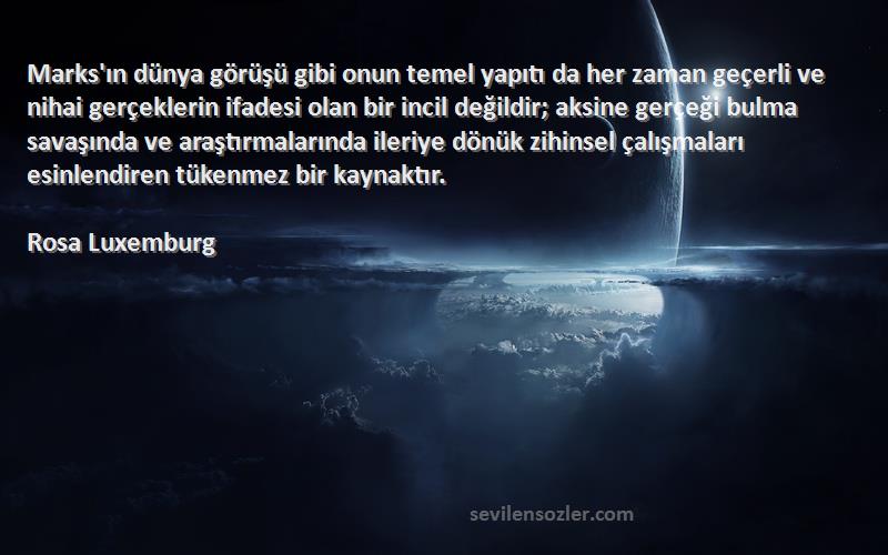 Rosa Luxemburg Sözleri 
Marks'ın dünya görüşü gibi onun temel yapıtı da her zaman geçerli ve nihai gerçeklerin ifadesi olan bir incil değildir; aksine gerçeği bulma savaşında ve araştırmalarında ileriye dönük zihinsel çalışmaları esinlendiren tükenmez bir kaynaktır.