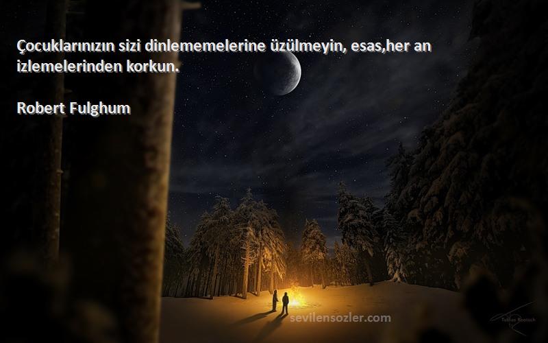 Robert Fulghum Sözleri 
Çocuklarınızın sizi dinlememelerine üzülmeyin, esas,her an izlemelerinden korkun.