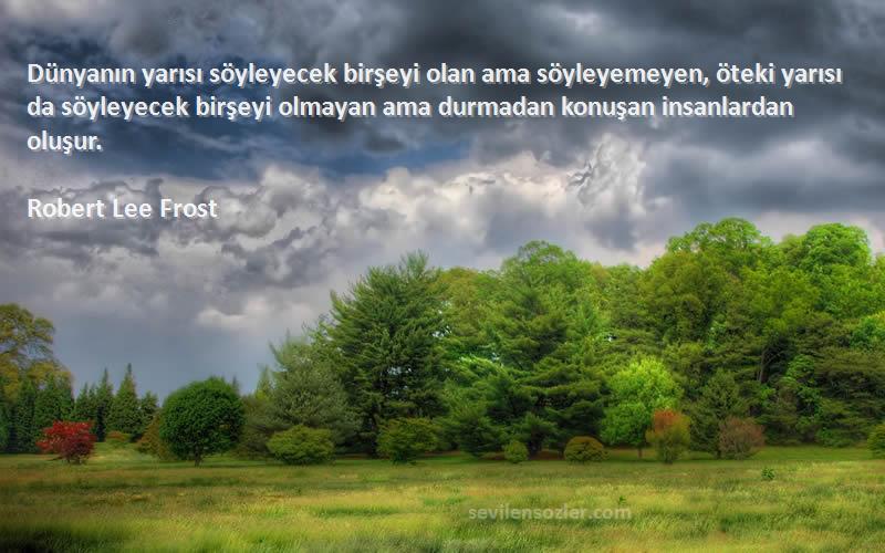 Robert Lee Frost Sözleri 
Dünyanın yarısı söyleyecek birşeyi olan ama söyleyemeyen, öteki yarısı da söyleyecek birşeyi olmayan ama durmadan konuşan insanlardan oluşur.