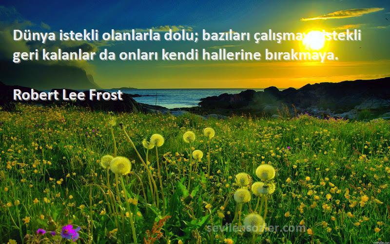 Robert Lee Frost Sözleri 
Dünya istekli olanlarla dolu; bazıları çalışmaya istekli geri kalanlar da onları kendi hallerine bırakmaya.