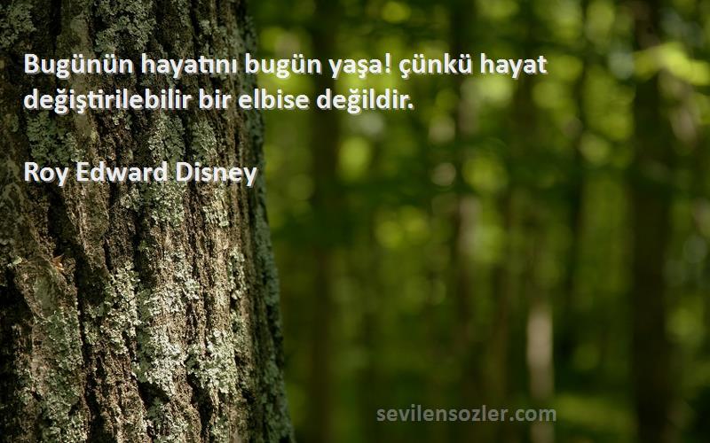 Roy Edward Disney - Bugünün hayatını bugün yaşa! çünkü hayat değiştirilebilir bir elbise değildir.