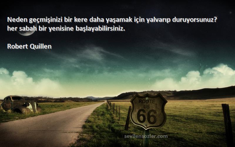 Robert Quillen Sözleri 
Neden geçmişinizi bir kere daha yaşamak için yalvarıp duruyorsunuz? her sabah bir yenisine başlayabilirsiniz.