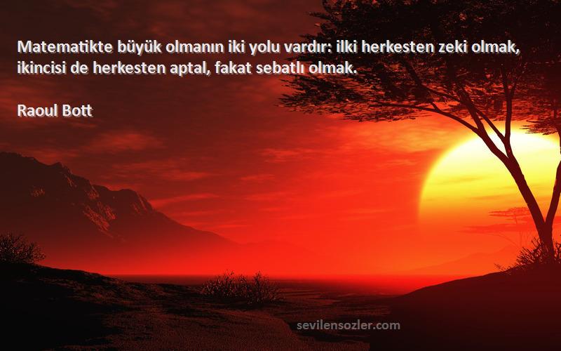 Raoul Bott Sözleri 
Matematikte büyük olmanın iki yolu vardır: ilki herkesten zeki olmak, ikincisi de herkesten aptal, fakat sebatlı olmak.