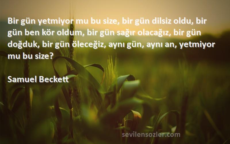 Samuel Beckett Sözleri 
Bir gün yetmiyor mu bu size, bir gün dilsiz oldu, bir gün ben kör oldum, bir gün sağır olacağız, bir gün doğduk, bir gün öleceğiz, aynı gün, aynı an, yetmiyor mu bu size?