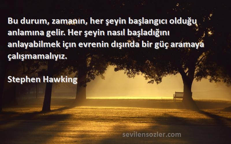 Stephen Hawking Sözleri 
Bu durum, zamanın, her şeyin başlangıcı olduğu anlamına gelir. Her şeyin nasıl başladığını anlayabilmek içın evrenin dışında bir güç aramaya çalışmamalıyız.