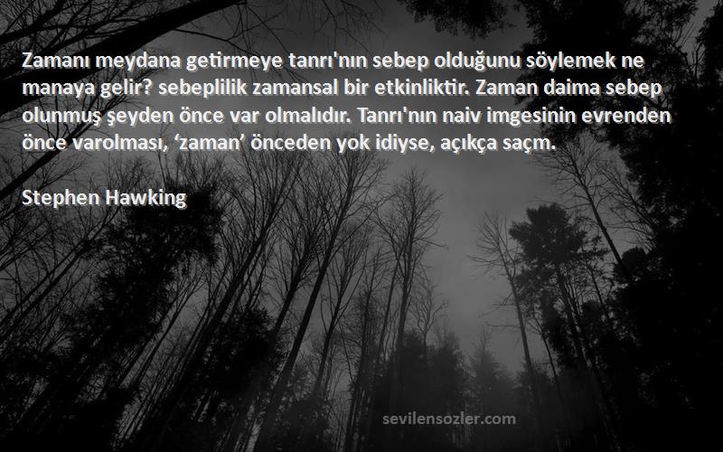 Stephen Hawking Sözleri 
Zamanı meydana getirmeye tanrı'nın sebep olduğunu söylemek ne manaya gelir? sebeplilik zamansal bir etkinliktir. Zaman daima sebep olunmuş şeyden önce var olmalıdır. Tanrı'nın naiv imgesinin evrenden önce varolması, ‘zaman’ önceden yok idiyse, açıkça saçm.