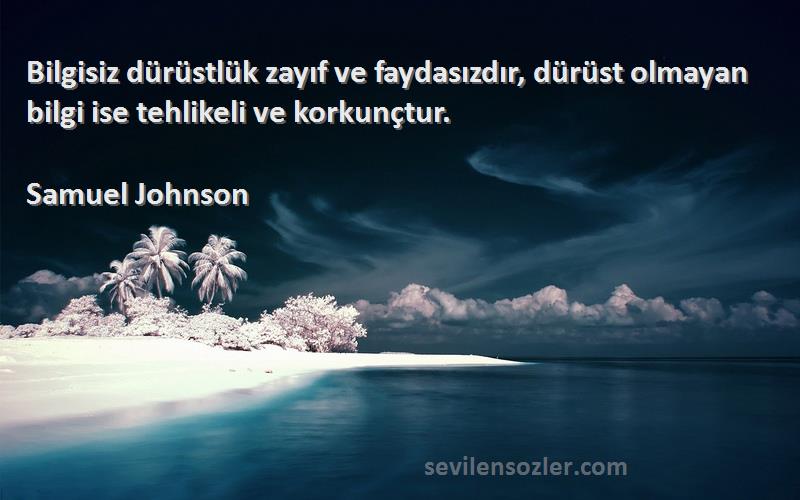 Samuel Johnson Sözleri 
Bilgisiz dürüstlük zayıf ve faydasızdır, dürüst olmayan bilgi ise tehlikeli ve korkunçtur.