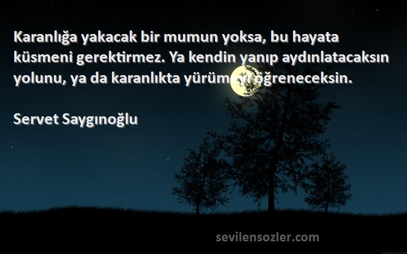 Servet Saygınoğlu Sözleri 
Karanlığa yakacak bir mumun yoksa, bu hayata küsmeni gerektirmez. Ya kendin yanıp aydınlatacaksın yolunu, ya da karanlıkta yürümeyi öğreneceksin.