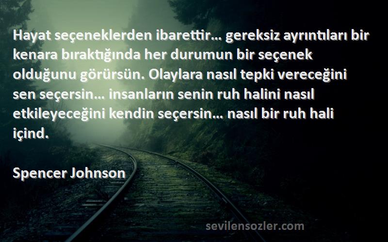 Spencer Johnson Sözleri 
Hayat seçeneklerden ibarettir… gereksiz ayrıntıları bir kenara bıraktığında her durumun bir seçenek olduğunu görürsün. Olaylara nasıl tepki vereceğini sen seçersin… insanların senin ruh halini nasıl etkileyeceğini kendin seçersin… nasıl bir ruh hali içind.