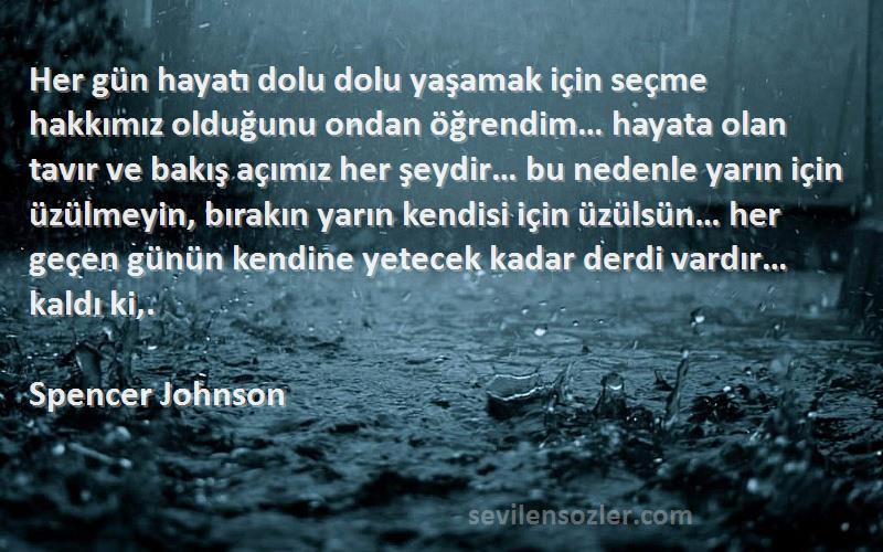 Spencer Johnson Sözleri 
Her gün hayatı dolu dolu yaşamak için seçme hakkımız olduğunu ondan öğrendim… hayata olan tavır ve bakış açımız her şeydir… bu nedenle yarın için üzülmeyin, bırakın yarın kendisi için üzülsün… her geçen günün kendine yetecek kadar derdi vardır… kaldı ki,.