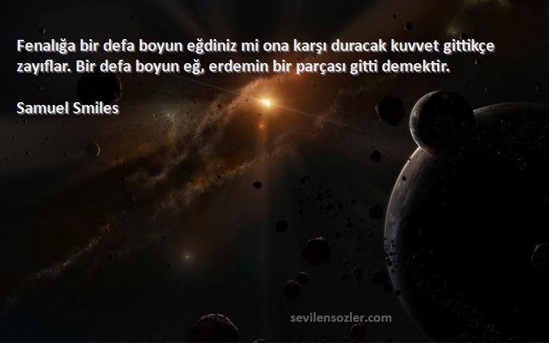 Samuel Smiles Sözleri 
Fenalığa bir defa boyun eğdiniz mi ona karşı duracak kuvvet gittikçe zayıflar. Bir defa boyun eğ, erdemin bir parçası gitti demektir.