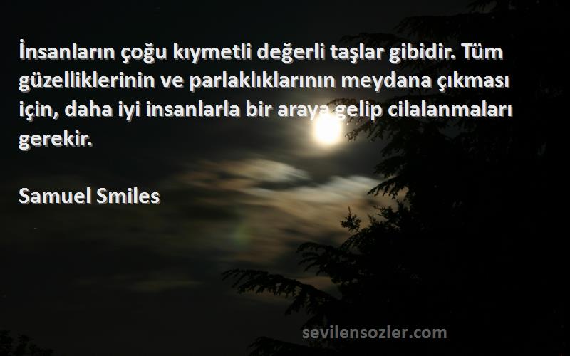 Samuel Smiles Sözleri 
İnsanların çoğu kıymetli değerli taşlar gibidir. Tüm güzelliklerinin ve parlaklıklarının meydana çıkması için, daha iyi insanlarla bir araya gelip cilalanmaları gerekir.