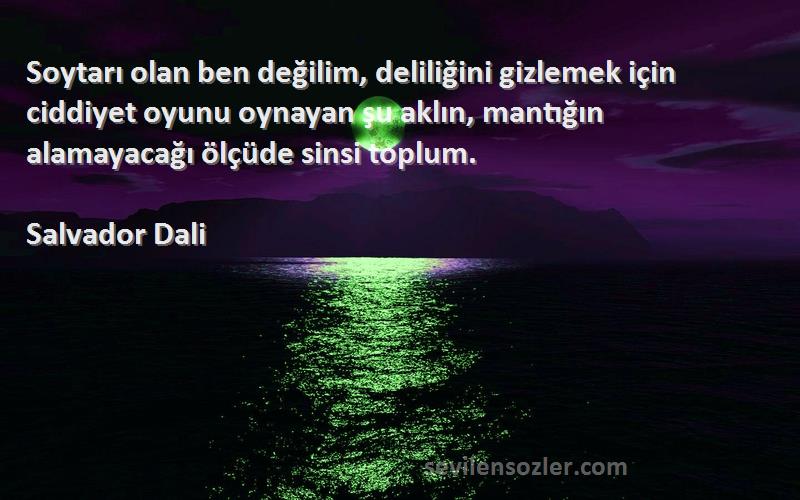 Salvador Dali Sözleri 
Soytarı olan ben değilim, deliliğini gizlemek için ciddiyet oyunu oynayan şu aklın, mantığın alamayacağı ölçüde sinsi toplum.