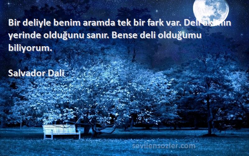 Salvador Dali Sözleri 
Bir deliyle benim aramda tek bir fark var. Deli aklının yerinde olduğunu sanır. Bense deli olduğumu biliyorum.