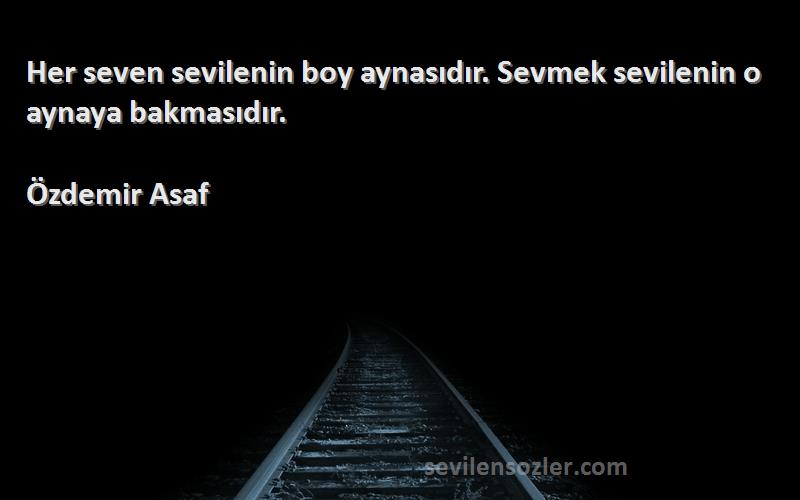 Özdemir Asaf Sözleri 
Her seven sevilenin boy aynasıdır. Sevmek sevilenin o aynaya bakmasıdır.