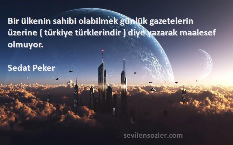 Sedat Peker Sözleri 
Bir ülkenin sahibi olabilmek günlük gazetelerin üzerine ( türkiye türklerindir ) diye yazarak maalesef olmuyor.